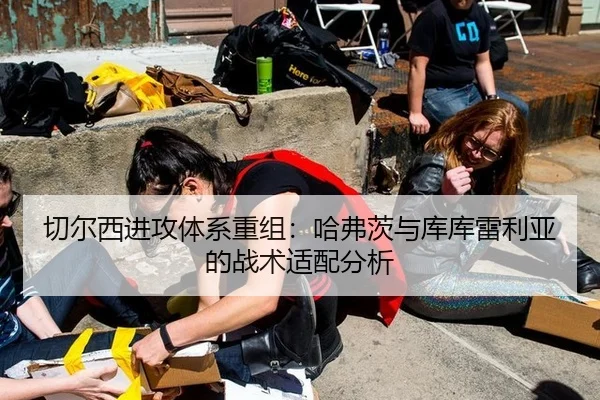 切尔西进攻体系重组：哈弗茨与库库雷利亚的战术适配分析