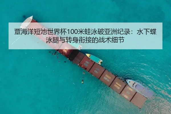 覃海洋短池世界杯100米蛙泳破亚洲纪录：水下蝶泳腿与转身衔接的战术细节